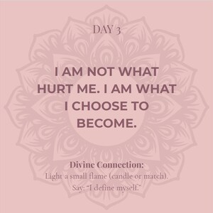 May include: A square graphic with a dusty rose background featuring a dark mauve mandala pattern. The text reads: DAY 3. I AM NOT WHAT HURT ME. I AM WHAT I CHOOSE TO BECOME. Divine Connection: Light a small flame (candle or match). Say: I define myself.