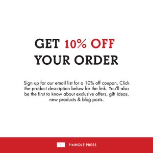 May include: Red text on a white background reads "GET 10% OFF YOUR ORDER". Below the text is a smaller black text block that reads "Sign up for our email list for a 10% off coupon. Click the product description below for the link. You'll also be the first to know about exclusive offers, gift ideas, new products & blog posts." At the bottom of the image is a red bar with white text that reads "PINHOLE PRESS".