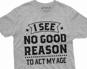 Funny Sarcastic T-Shirt I See No Good Reason to Act My Age Tee Gifts For Men Humorous Saying TShirt Dad Birthday Gift Tee Funny Tee For Him