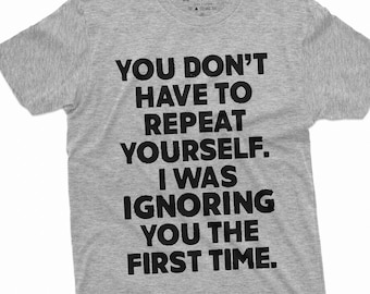 May include: A heather gray t-shirt with black text that reads "You don't have to repeat yourself. I was ignoring you the first time."