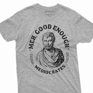 Meh Good Enough Mediocrates Shirt Funny Sarcastic Tee Funny Quotes Shirt Sarcasm Humorous Saying Tee Philosophy Philosoper Shirt