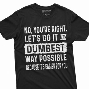 Funny Sarcastic Shirt No You Are Right Let&#39;s Do It The Dumbest Way Possible T Shirt Gift For Coworker Shirt For Employee Funny Gifts