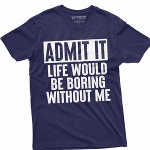 Funny Sarcastic T-Shirt Admit It Life Would Be Boring Without Me Shirt Funny Men Shirt Humor T Shirt Unisex Tee Best Friend Gift Tee