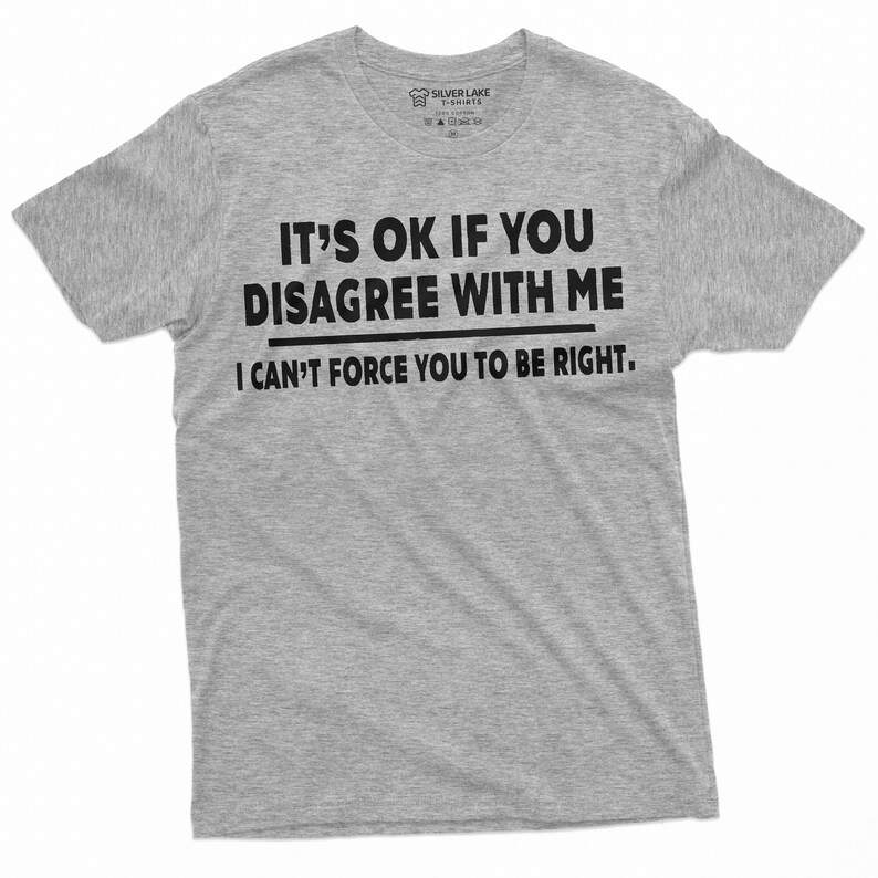 May include: A heather grey t-shirt with black text that reads "It's OK if you disagree with me. I can't force you to be right."