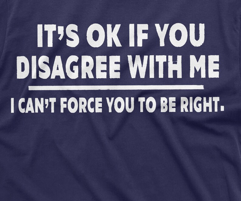 May include: A navy blue t-shirt with white text that reads "IT'S OK IF YOU DISAGREE WITH ME I CAN'T FORCE YOU TO BE RIGHT."