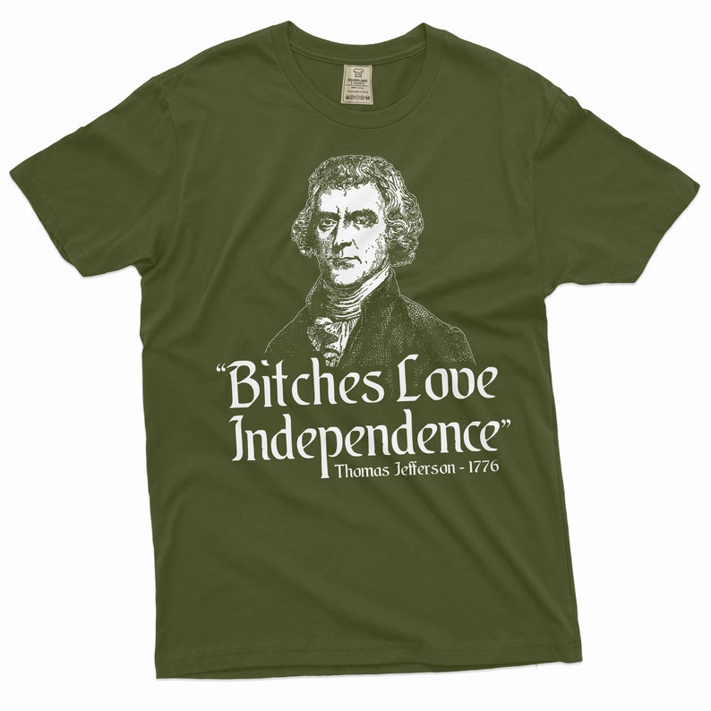May include: A green t-shirt with a white image of Thomas Jefferson and the text "Bitches Love Independence" with the caption "Thomas Jefferson - 1776".