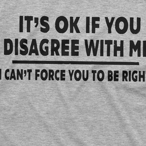 May include: Grey t-shirt with black text that reads "It's OK if you disagree with me. I can't force you to be right."
