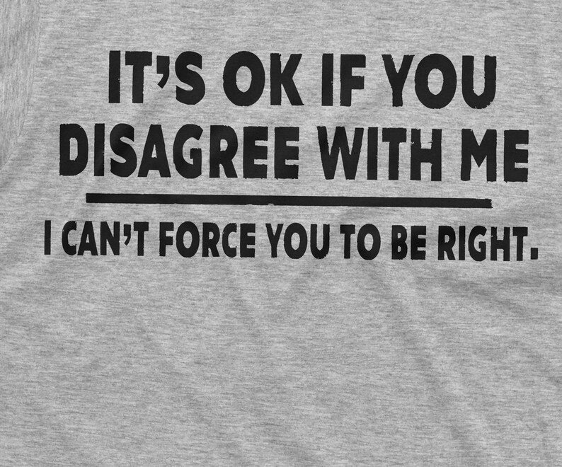 May include: Grey t-shirt with black text that reads "It's OK if you disagree with me. I can't force you to be right."