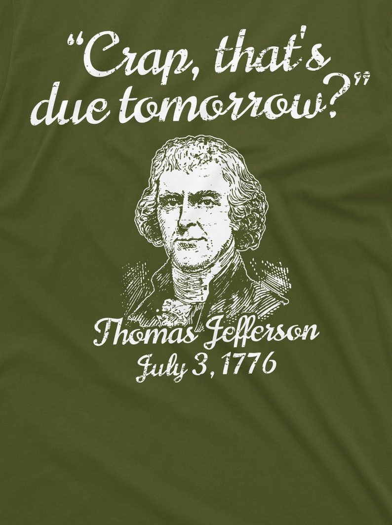 May include: A white graphic on a green t-shirt featuring a portrait of Thomas Jefferson with the text "Crap, that's due tomorrow?" and "July 3, 1776".