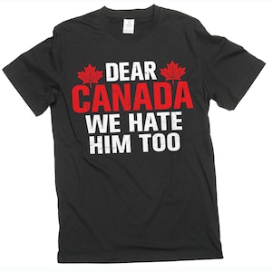 Dear Canada We Hate Him Too TShirt, Anti Trump Shirt, Resist Trump Shirt, Protest Trump Unisex Shirt Trump Hater T-Shirt Canadian Gifts