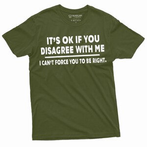 May include: A green t-shirt with white text that reads "It's ok if you disagree with me. I can't force you to be right."