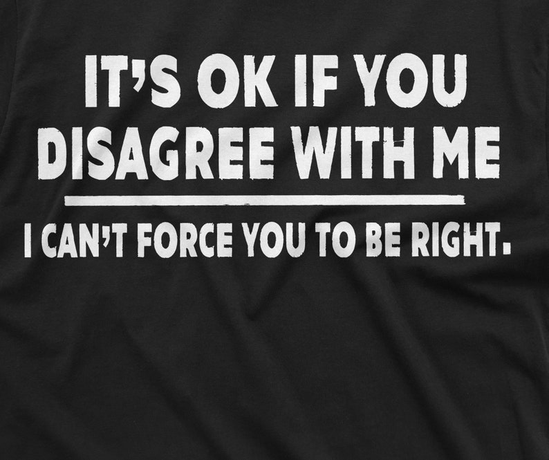 May include: Black t-shirt with white text that reads "It's OK if you disagree with me. I can't force you to be right."