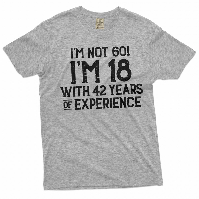 May include: Gray t-shirt with black text that reads "I'm not 60! I'm 18 with 42 years of experience."