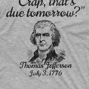 May include: A black and white illustration of Thomas Jefferson with the text "Crap, that's due tomorrow?" and "Thomas Jefferson July 3, 1776" below the illustration.