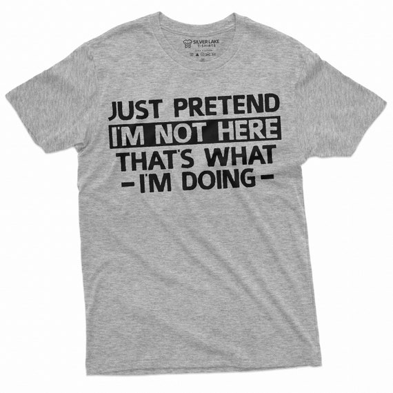 Sarcastic Saying Shirt - Just Pretend I'm Not Here Sarcastic Saying Shirt - Just Pretend I'm Not Here