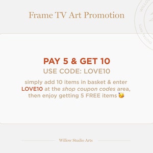 May include: A graphic with a tan background and brown text that reads "Frame TV Art Promotion". The text "PAY 5 & GET 10" is in orange. The text "USE CODE: LOVE10" is in brown. The text "simply add 10 items in basket & enter LOVE10 at the shop coupon codes area, then enjoy getting 5 FREE items" is in brown. A yellow emoji of a winking face is at the end of the text. The text "Willow Studio Arts" is in brown at the bottom of the graphic.