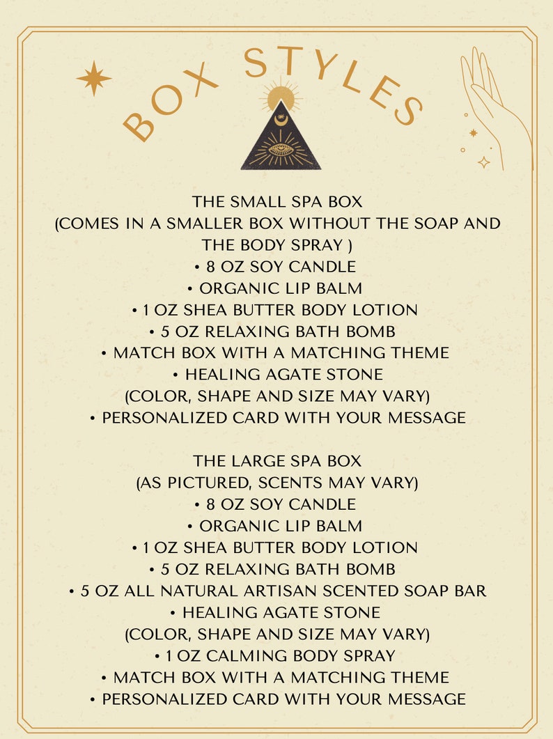 May include: Two spa gift box options with a variety of products, including soy candles, lip balm, body lotion, bath bombs, and a healing agate stone. The small box comes without the body spray. The large box includes a natural artisan scented soap bar and a calming body spray. Both boxes include a personalized card with your message.