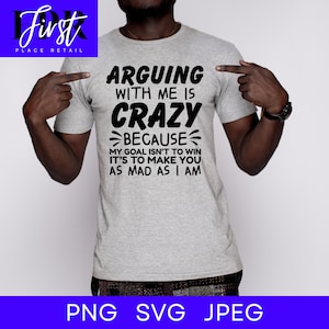 May include: A light gray t-shirt with the text "ARGUING WITH ME IS CRAZY BECAUSE MY GOAL ISN'T TO WIN IT'S TO MAKE YOU AS MAD AS I AM" in black. The shirt also has the words "PNG SVG JPEG" at the bottom.