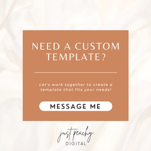 May include: A brown rectangle with white text that reads "NEED A CUSTOM TEMPLATE?" and "Let's work together to create a template that fits your needs!" with a white button that reads "MESSAGE ME". Below the button is the text "just peachy DIGITAL" in a cursive font.