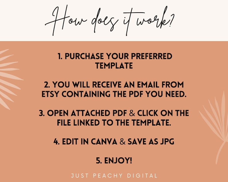 May include: A peach-colored background with a white text overlay explaining how to use a digital template. The text reads: "How does it work? 1. Purchase your preferred template. 2. You will receive an email from Etsy containing the PDF you need. 3. Open attached PDF & click on the file linked to the template. 4. Edit in Canva & save as JPG. 5. Enjoy! Just Peachy Digital."