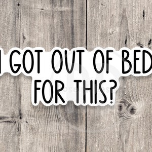 I got out of bed for this? sticker, sassy sticker, funny quotes, sarcastic water bottle sticker
