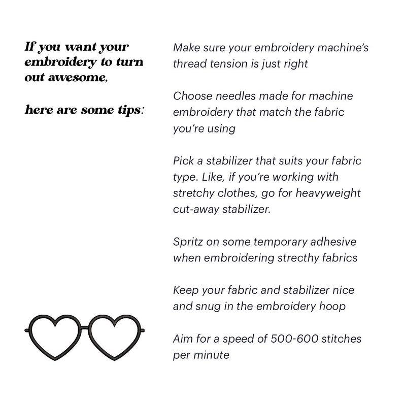 May include: Tips for embroidery: make sure your machine's thread tension is just right, choose needles that match the fabric, use a stabilizer that suits the fabric type, spritz on temporary adhesive when embroidering stretchy fabrics, keep your fabric and stabilizer snug in the hoop, and aim for a speed of 500-600 stitches per minute.