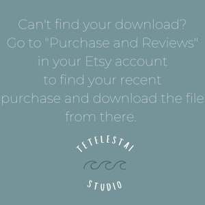 May include: A light blue background with white text that reads "Can't find your download? Go to "Purchase and Reviews" in your Etsy account to find your recent purchase and download the file from there."  The text is centered on the page.  Below the text is a white logo that reads "TETELESTAI STUDIO" with a stylized wave design.