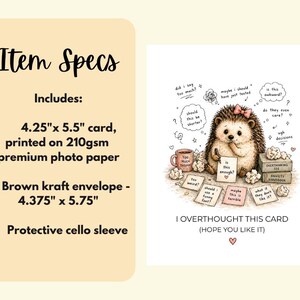 May include: A greeting card with a whimsical illustration of a hedgehog surrounded by thought bubbles and notes. The card is 4.25" x 5.5" and includes a brown kraft envelope measuring 4.375" x 5.75". The text reads "I Overthought This Card (Hope You Like It)".