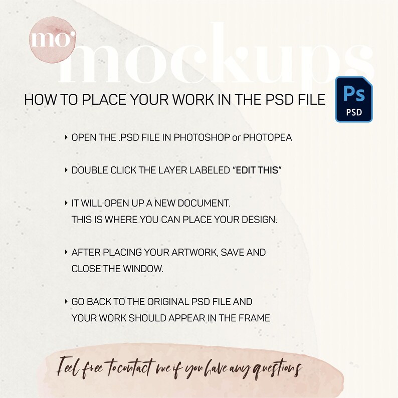 May include: A digital illustration of a watercolor background with instructions on how to place your work in a PSD file. The text says "Open the .PSD file in Photoshop or Photopea", "Double click the layer labeled 'Edit This'", "It will open up a new document. This is where you can place your design.", "After placing your artwork, save and close the window.", "Go back to the original PSD file and your work should appear in the frame.", and "Feel free to contact me if you have any questions".