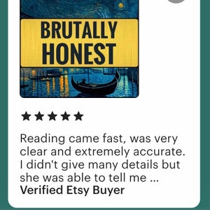 May include: Five star review for a service called "Brutally Honest". The review reads: "Reading came fast, was very clear and extremely accurate. I didn't give many details but she was able to tell me..."  Verified Etsy Buyer.