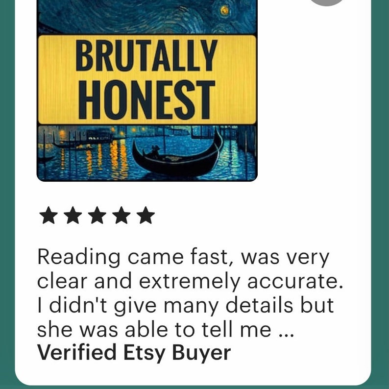 May include: Five star review for a service called "Brutally Honest". The review reads: "Reading came fast, was very clear and extremely accurate. I didn't give many details but she was able to tell me..."  Verified Etsy Buyer.