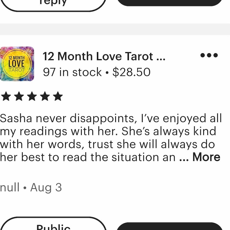 May include: Five-star review for a 12 Month Love Tarot reading. The review states "Sasha never disappoints, I've enjoyed all my readings with her. She's always kind with her words, trust she will always do her best to read the situation an... More" and is dated August 3.