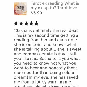 May include: Five star review for a tarot reading service. The review states "Sasha is definitely the real deal! This is my second time getting a reading from her and each time she is on point and knows what she is talking about... she is sweet and compassionate but will tell you like it is. Sasha tells you what you need to know not what you want to hear and honestly that's much better than being sold a dream! In my eye, she has saved me from a lot by warning me about people who love me in my "