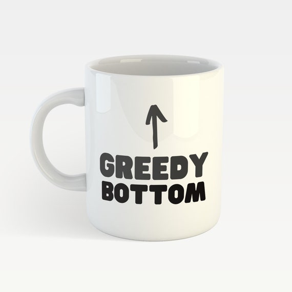Greedy Bottom Funny Gay Mug Funny Joke Gift for Gay Man LGBTQ