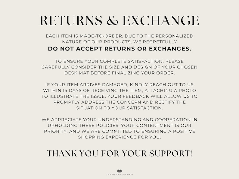 May include: Text on a white background with the heading "Returns & Exchange". The text explains the shop's return and exchange policy. It states that all items are made-to-order and that the shop does not accept returns or exchanges. The text also explains that if an item arrives damaged, the customer should contact the shop within 15 days of receiving the item and provide a photo of the damage. The shop will then address the issue and rectify the situation to the customer's satisfaction.