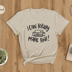 I Can Totally Make That, Craft Room Tee, Crafter Shirt, Crafting Shirt, Shirt for Women, Crafter Quote, Cutting Machine, Cricut lover Tee