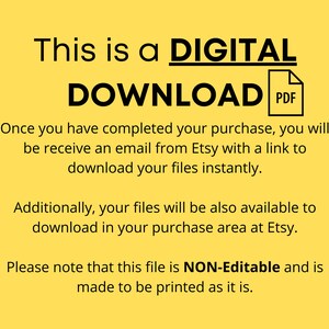 May include: A yellow background with black text that reads "This is a DIGITAL DOWNLOAD PDF". The text explains that after purchasing a digital product, the buyer will receive an email with a link to download the files instantly. The text also states that the files will be available in the purchase area on Etsy. The text concludes by stating that the file is NON-Editable and is made to be printed as it is.