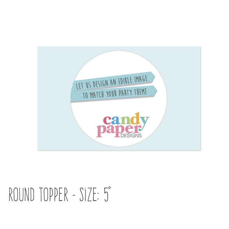 May include: A round, blue and white edible image topper with the text "LET US DESIGN AN EDIBLE IMAGE TO MATCH YOUR PARTY THEME" and the logo "candy paper DESIGNS". The topper is 5 inches in diameter.