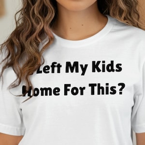 Funny Parenting T Shirt, Mom Life Shirt, I Left My Kids Home For This Tee, Relatable Mom Gift, Sarcastic T-Shirt, Mom Humor