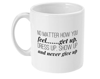 11oz Mug No matter how you feel....get up, dress up, show up and never give up