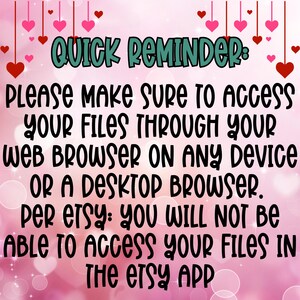 May include: A pink background with hearts and a message in black text that reads: "QUICK REMINDER: PLEASE MAKE SURE TO ACCESS YOUR FILES THROUGH YOUR WEB BROWSER ON ANY DEVICE OR A DESKTOP BROWSER. PER ETSY: YOU WILL NOT BE ABLE TO ACCESS YOUR FILES IN THE ETSY APP"