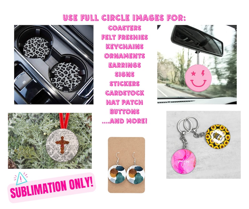 May include: A collage of images showing different ways to use sublimation designs. The text "USE FULL CIRCLE IMAGES FOR:" is at the top of the image. The text "SUBLIMATION ONLY!" is at the bottom of the image. The images show coasters, felt freshies, keychains, ornaments, earrings, signs, stickers, cardstock, hat patches, buttons, and more.