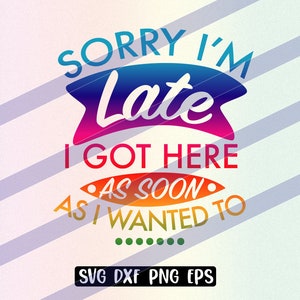 Sorry I&#39;m Late I Got Here as Soon as I Wanted To svg dxf png eps instant download vector file funny shirt mug