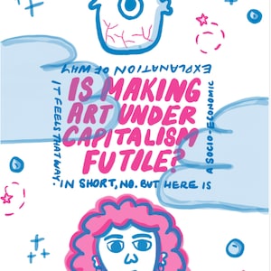 May include: An illustrated zine essay with the title "Is Making Art Under Capitalism Futile?" The essay is written by Fareeha Khan. The zine features a blue and pink illustration of a person with curly hair.