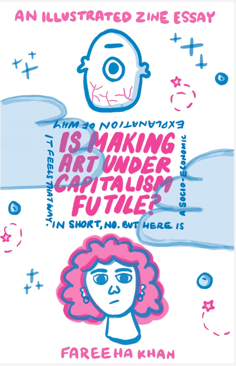 May include: An illustrated zine essay with the title "Is Making Art Under Capitalism Futile?" The essay is written by Fareeha Khan. The zine features a blue and pink illustration of a person with curly hair.