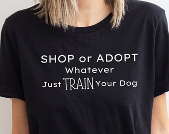 Shop or Adopt Whatever Just TRAIN Your Dog T Shirt / Dog Training Shirt / Dog Trainer Shirt / Dog Behavior Shirt / Unisex Short Sleeve Tee