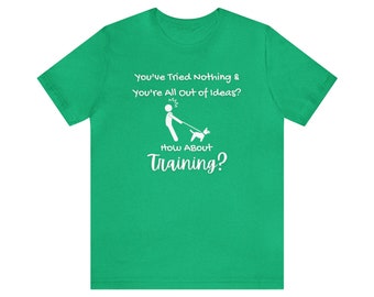You've Tried Nothing and You're All Out of Ideas? How About Dog Training? Shirt / Dog Trainer Shirt / Dog Training Quote / Unisex Tee