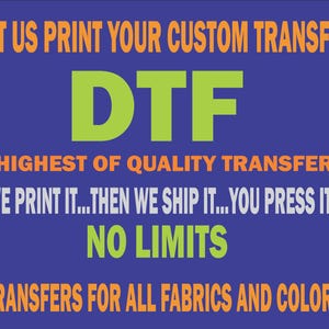 May include: A blue background with orange and white text. The text reads "LET US PRINT YOUR CUSTOM TRANSFER", "DTF", "HIGHEST OF QUALITY TRANSFER", "WE PRINT IT...THEN WE SHIP IT...YOU PRESS IT", "NO LIMITS", and "TRANSFERS FOR ALL FABRICS AND COLORS".
