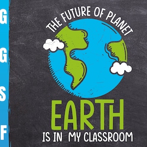 The Future Of Planet Earth Is In My Classroom Svg | Teacher Saying Png | Happy Earth Day Cricut | Commercial Use & Digital Download