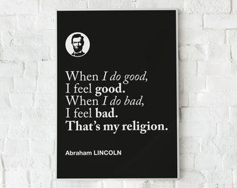 May include: Black and white poster with a quote by Abraham Lincoln: "When I do good, I feel good. When I do bad, I feel bad. That's my religion."
